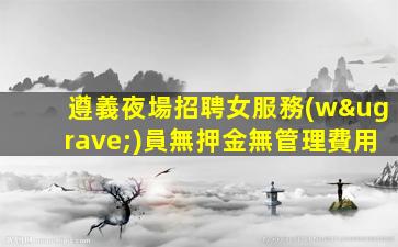 遵義夜場招聘女服務(wù)員無押金無管理費用
