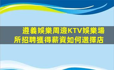 遵義娛樂周邊KTV娛樂場所招聘獲得薪資如何選擇店