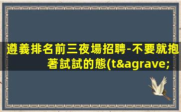 遵義排名前三夜場招聘-不要就抱著試試的態(tài)度才來