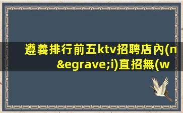 遵義排行前五ktv招聘店內(nèi)直招無(wú)限翻房