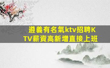 遵義有名氣ktv招聘KTV薪資高新增直接上班