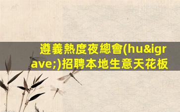 遵義熱度夜總會(huì)招聘本地生意天花板