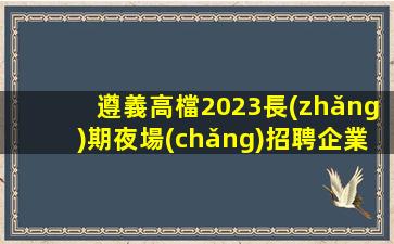 遵義高檔2023長(zhǎng)期夜場(chǎng)招聘企業(yè)節(jié)省成本提升利潤(rùn)
