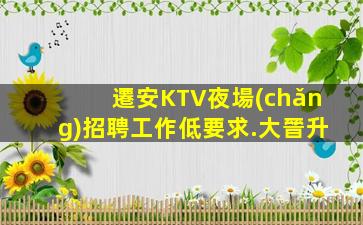 遷安KTV夜場(chǎng)招聘工作低要求.大晉升