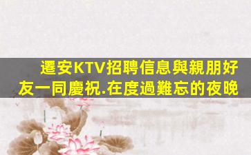 遷安KTV招聘信息與親朋好友一同慶祝.在度過難忘的夜晚