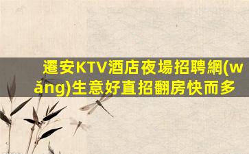遷安KTV酒店夜場招聘網(wǎng)生意好直招翻房快而多
