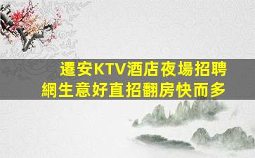 遷安KTV酒店夜場招聘網生意好直招翻房快而多