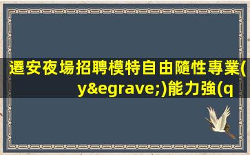 遷安夜場招聘模特自由隨性專業(yè)能力強(qiáng)