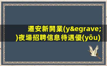 遷安新開業(yè)夜場招聘信息待遇優(yōu)厚.全職職位保證每天上班