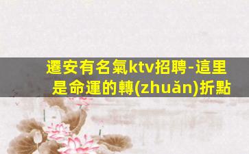 遷安有名氣ktv招聘-這里是命運的轉(zhuǎn)折點