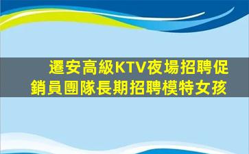 遷安高級KTV夜場招聘促銷員團隊長期招聘模特女孩