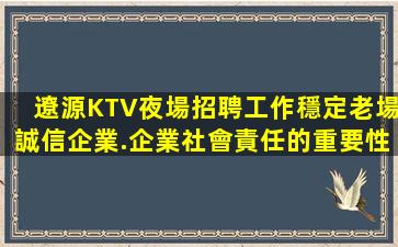 遼源KTV夜場招聘工作穩定老場誠信企業.企業社會責任的重要性