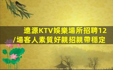 遼源KTV娛樂場所招聘12/場客人素質好親招親帶穩定