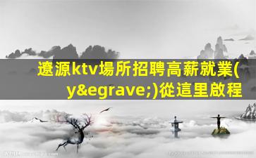 遼源ktv場所招聘高薪就業(yè)從這里啟程