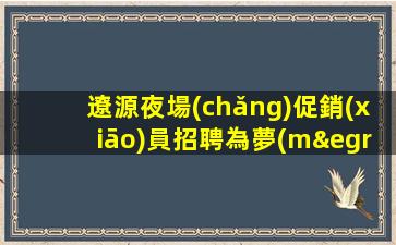 遼源夜場(chǎng)促銷(xiāo)員招聘為夢(mèng)想而來(lái).加入我們.實(shí)現(xiàn)你的職業(yè)目標(biāo)