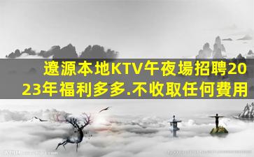 遼源本地KTV午夜場招聘2023年福利多多.不收取任何費用