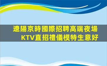 遼陽京時國際招聘高端夜場KTV直招禮儀模特生意好