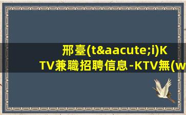 邢臺(tái)KTV兼職招聘信息-KTV無(wú)I裝包住高消費(fèi)場(chǎng)
