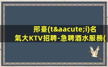 邢臺(tái)名氣大KTV招聘-急聘酒水服務(wù)員不安于