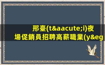 邢臺(tái)夜場促銷員招聘高薪職業(yè)助我追逐夢想