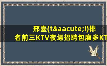 邢臺(tái)排名前三KTV夜場招聘包廂多KTV知名熱愛生活