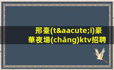 邢臺(tái)豪華夜場(chǎng)ktv招聘日結(jié)每天缺人提供住宿