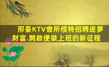 邢臺KTV會所模特招聘逐夢財富.開啟便裝上班的新征程