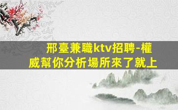 邢臺兼職ktv招聘-權威幫你分析場所來了就上