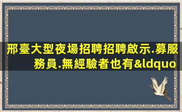邢臺大型夜場招聘招聘啟示.募服務員.無經驗者也有“待遇”