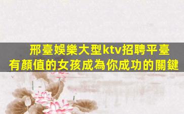 邢臺娛樂大型ktv招聘平臺有顏值的女孩成為你成功的關鍵