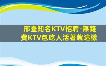 邢臺知名KTV招聘-無雜費KTV包吃人活著就這樣