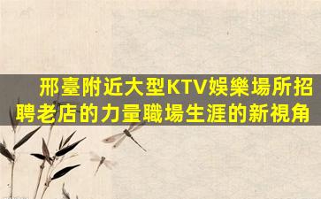 邢臺附近大型KTV娛樂場所招聘老店的力量職場生涯的新視角