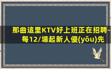 那曲這里KTV好上班正在招聘-每12/場起新人優(yōu)先房
