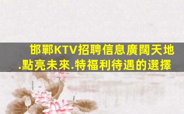 邯鄲KTV招聘信息廣闊天地.點亮未來.特福利待遇的選擇