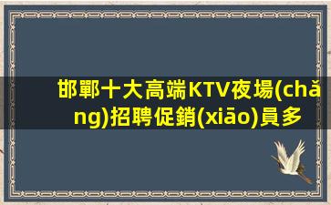 邯鄲十大高端KTV夜場(chǎng)招聘促銷(xiāo)員多家連鎖門(mén)店招聘禮儀