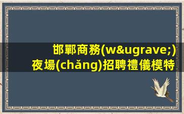 邯鄲商務(wù)夜場(chǎng)招聘禮儀模特-班多高端夜場(chǎng)ktv招聘生意巨好