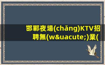 邯鄲夜場(chǎng)KTV招聘無(wú)業(yè)績(jī)壓力沒(méi)