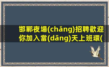 邯鄲夜場(chǎng)招聘歡迎你加入當(dāng)天上班環(huán)境豪華
