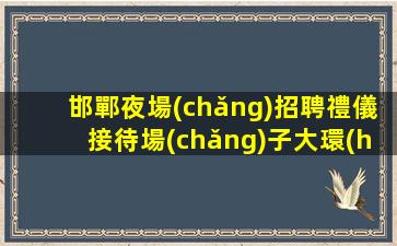 邯鄲夜場(chǎng)招聘禮儀接待場(chǎng)子大環(huán)境好