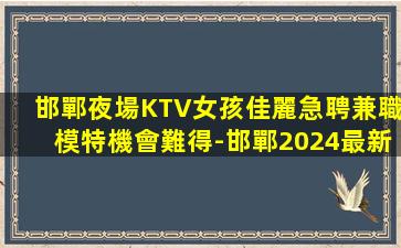 邯鄲夜場KTV女孩佳麗急聘兼職模特機會難得-邯鄲2024最新KTV招聘歡迎夢想加入