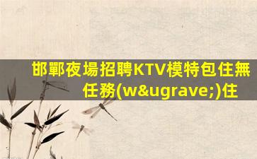 邯鄲夜場招聘KTV模特包住無任務(wù)住