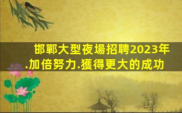 邯鄲大型夜場招聘2023年.加倍努力.獲得更大的成功
