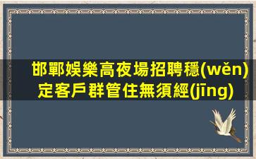 邯鄲娛樂高夜場招聘穩(wěn)定客戶群管住無須經(jīng)驗