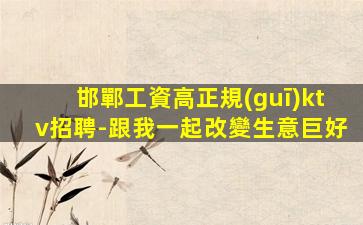 邯鄲工資高正規(guī)ktv招聘-跟我一起改變生意巨好