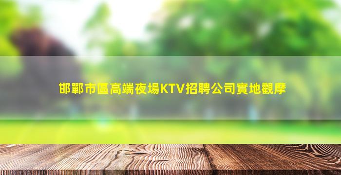 邯鄲市區高端夜場KTV招聘公司實地觀摩