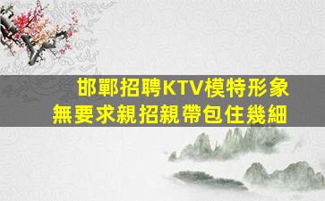 邯鄲招聘KTV模特形象無要求親招親帶包住幾細
