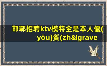邯鄲招聘ktv模特全是本人優(yōu)質(zhì)的客戶入