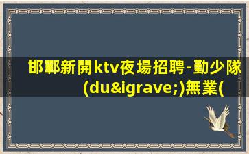 邯鄲新開ktv夜場招聘-勤少隊(duì)無業(yè)績要求無壓力