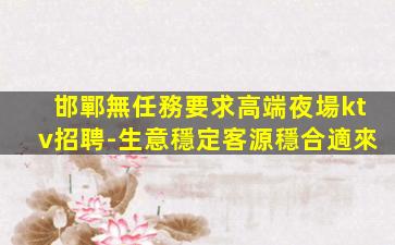 邯鄲無任務要求高端夜場ktv招聘-生意穩定客源穩合適來