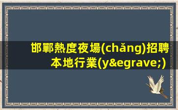 邯鄲熱度夜場(chǎng)招聘本地行業(yè)典范邀您加入